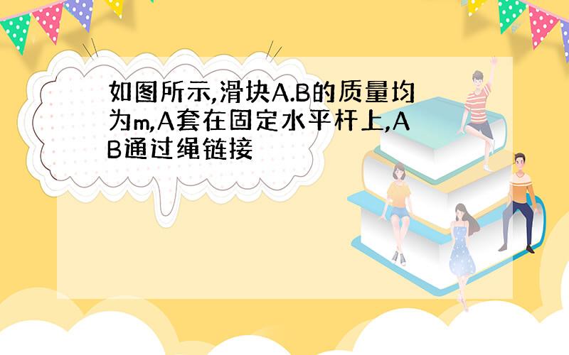 如图所示,滑块A.B的质量均为m,A套在固定水平杆上,AB通过绳链接