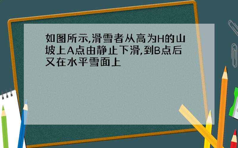 如图所示,滑雪者从高为H的山坡上A点由静止下滑,到B点后又在水平雪面上