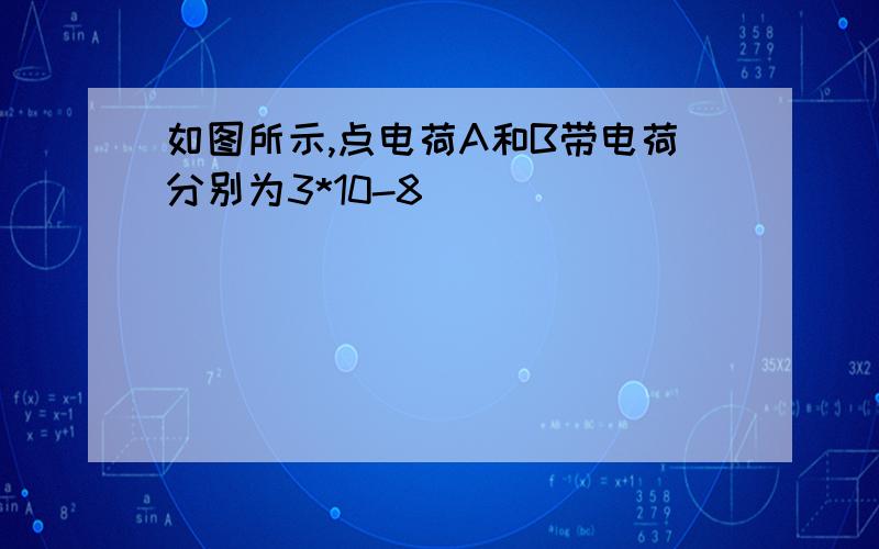 如图所示,点电荷A和B带电荷分别为3*10-8