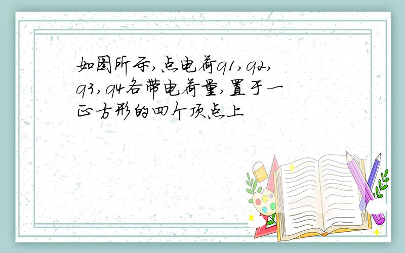 如图所示,点电荷q1,q2,q3,q4各带电荷量,置于一正方形的四个顶点上