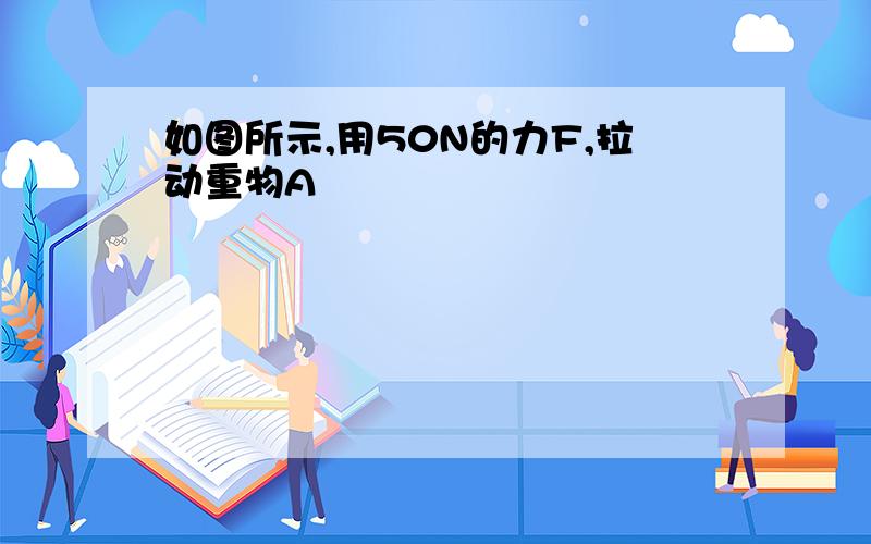 如图所示,用50N的力F,拉动重物A