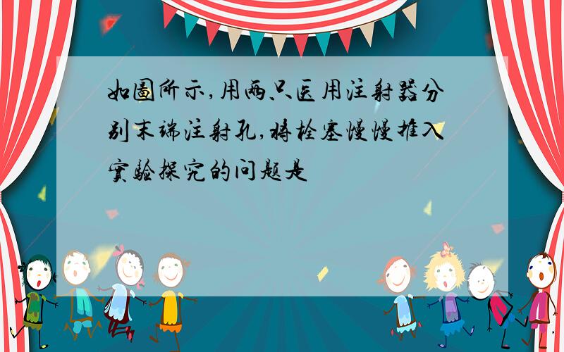 如图所示,用两只医用注射器分别末端注射孔,将栓塞慢慢推入实验探究的问题是