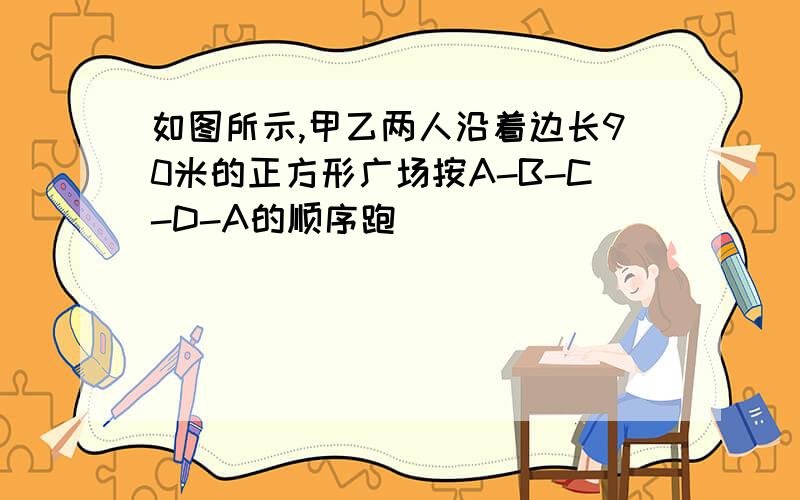 如图所示,甲乙两人沿着边长90米的正方形广场按A-B-C-D-A的顺序跑