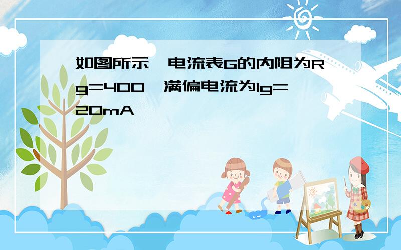 如图所示,电流表G的内阻为Rg=400,满偏电流为Ig=20mA