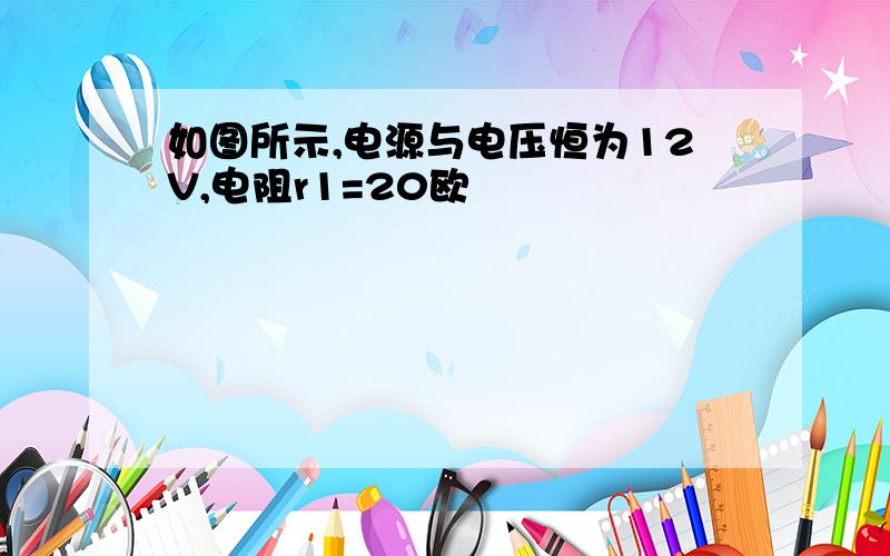 如图所示,电源与电压恒为12V,电阻r1=20欧