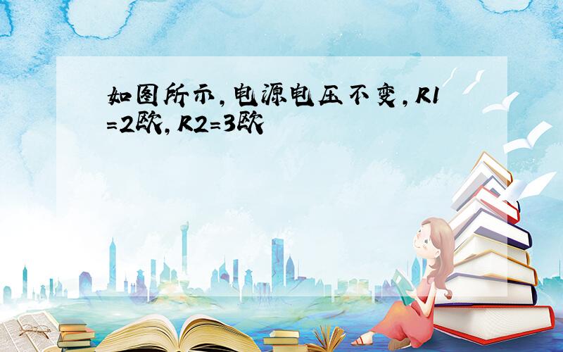 如图所示,电源电压不变,R1=2欧,R2=3欧