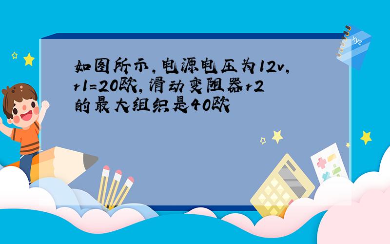 如图所示,电源电压为12v,r1=20欧,滑动变阻器r2的最大组织是40欧