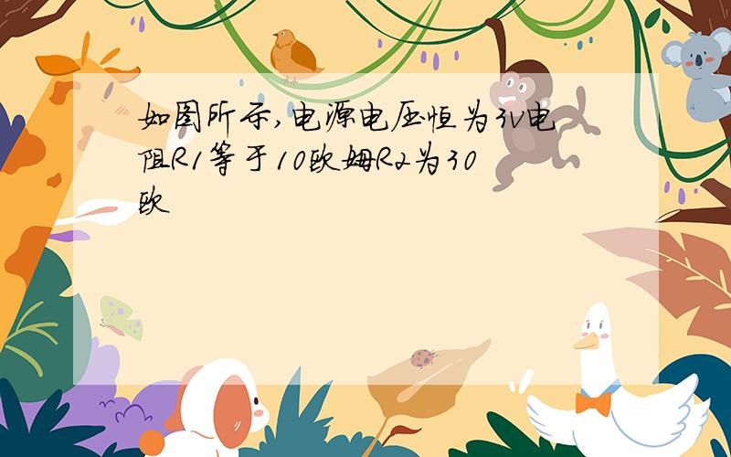 如图所示,电源电压恒为3v电阻R1等于10欧姆R2为30欧