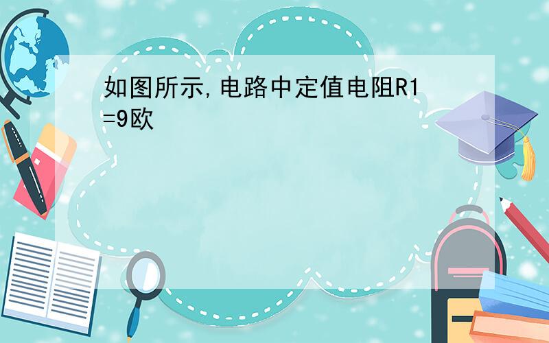 如图所示,电路中定值电阻R1=9欧