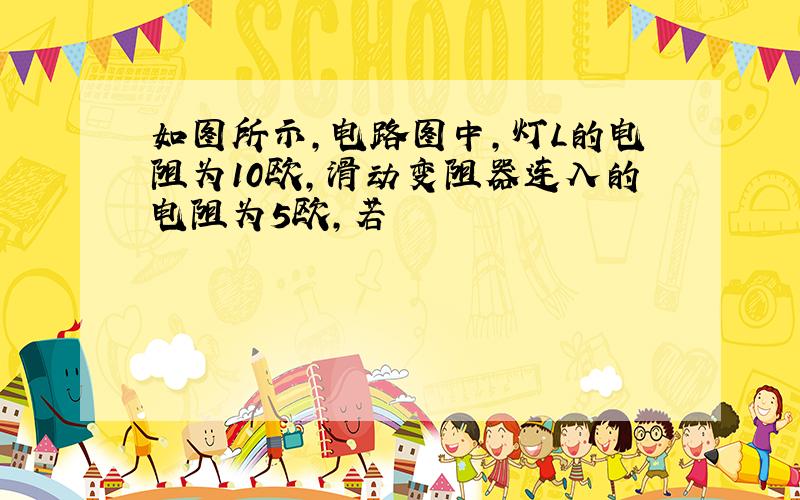 如图所示,电路图中,灯L的电阻为10欧,滑动变阻器连入的电阻为5欧,若