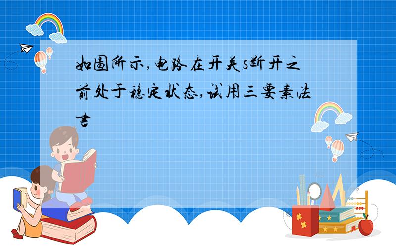 如图所示,电路在开关s断开之前处于稳定状态,试用三要素法书