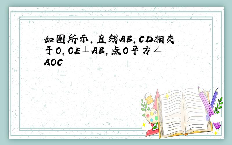 如图所示,直线AB,CD相交于O,OE⊥AB,点O平方∠AOC