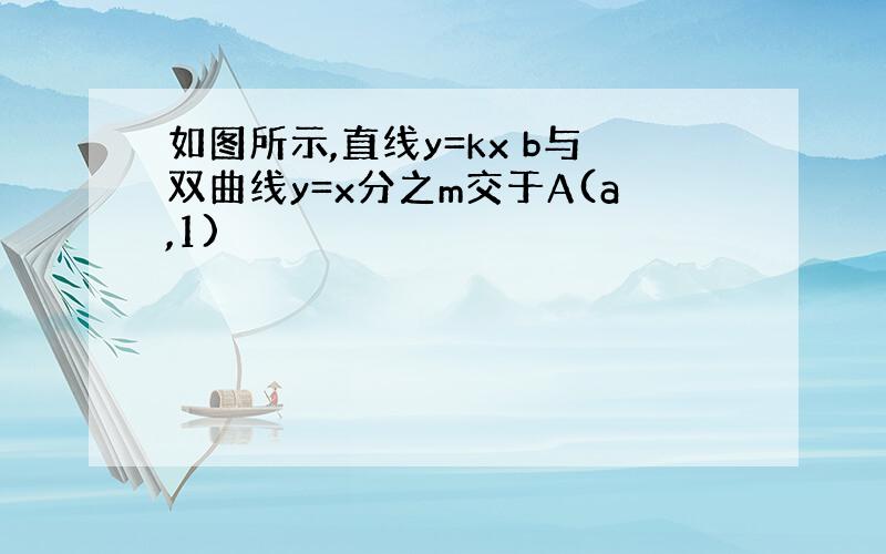 如图所示,直线y=kx b与双曲线y=x分之m交于A(a,1)