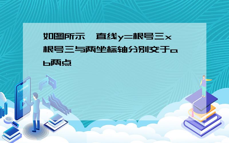 如图所示,直线y=根号三x 根号三与两坐标轴分别交于a,b两点