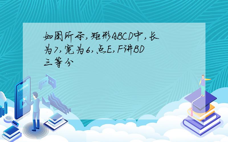 如图所示,矩形ABCD中,长为7,宽为6,点E,F讲BD三等分