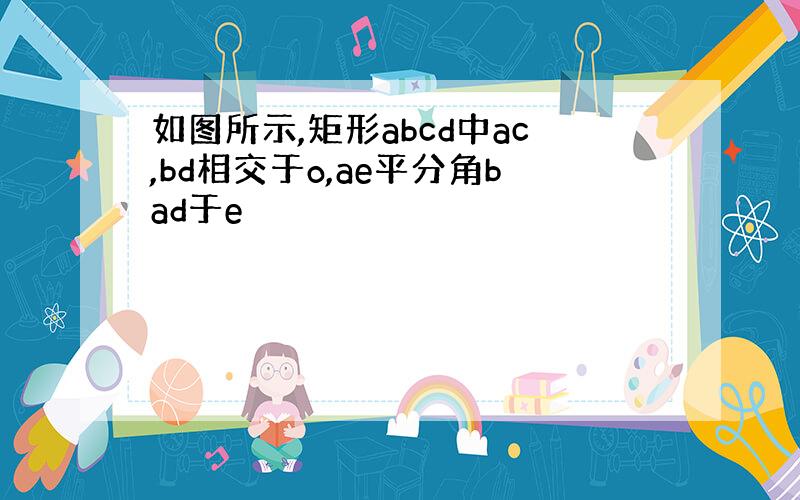 如图所示,矩形abcd中ac,bd相交于o,ae平分角bad于e