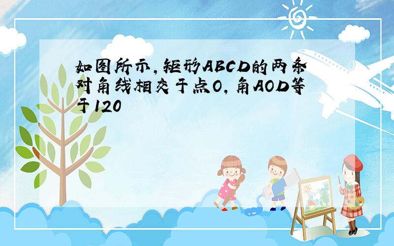 如图所示,矩形ABCD的两条对角线相交于点O,角AOD等于120