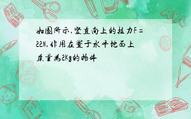 如图所示,竖直向上的拉力F=22N,作用在置于水平地面上质量为2Kg的物体