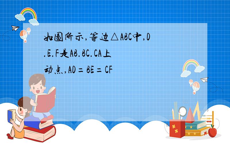 如图所示,等边△ABC中,D.E.F是AB.BC.CA上动点,AD=BE=CF