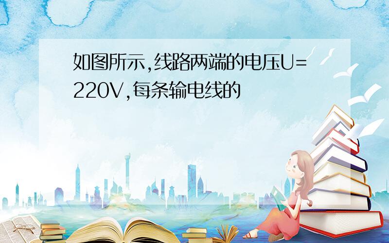 如图所示,线路两端的电压U=220V,每条输电线的