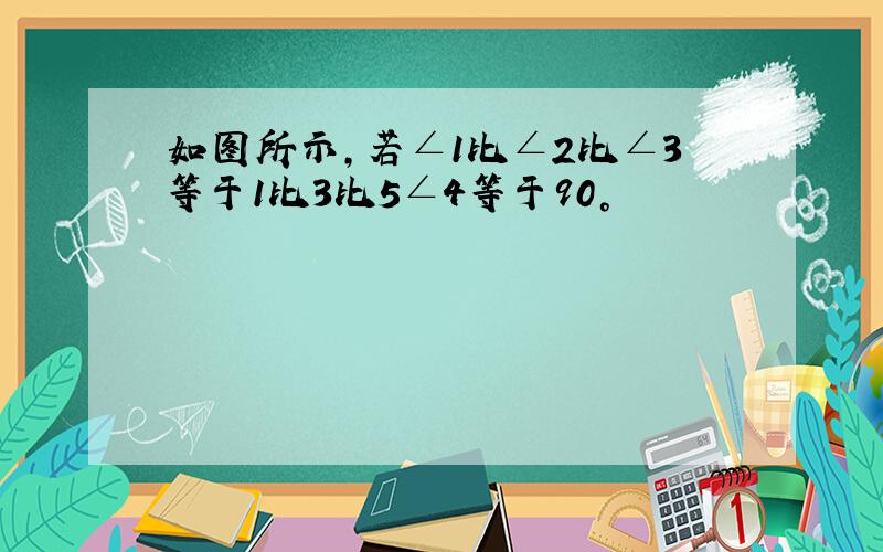 如图所示,若∠1比∠2比∠3等于1比3比5∠4等于90°