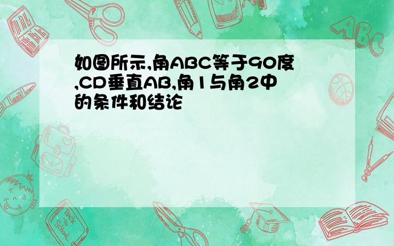 如图所示,角ABC等于90度,CD垂直AB,角1与角2中的条件和结论