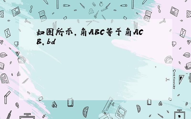 如图所示,角ABC等于角ACB,bd