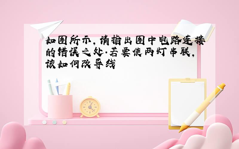 如图所示,请指出图中电路连接的错误之处.若要使两灯串联,该如何改导线