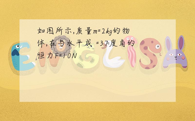 如图所示,质量m=2kg的物体,在与水平成 =37度角的恒力F=10N