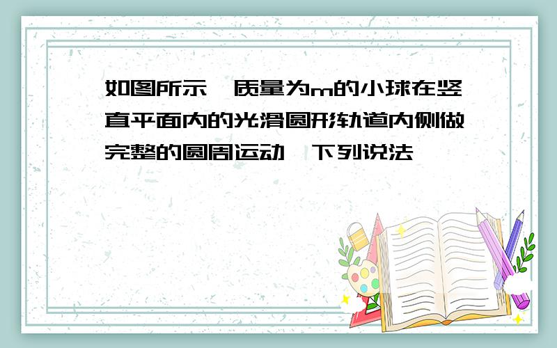 如图所示,质量为m的小球在竖直平面内的光滑圆形轨道内侧做完整的圆周运动,下列说法