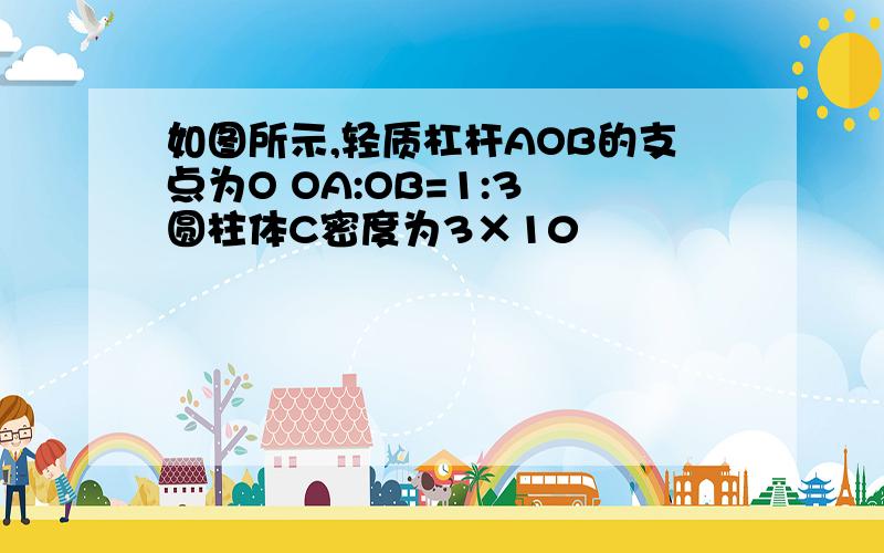 如图所示,轻质杠杆AOB的支点为O OA:OB=1:3 圆柱体C密度为3×10³