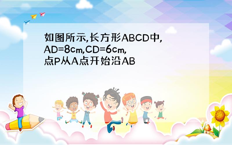 如图所示,长方形ABCD中,AD=8cm,CD=6cm,点P从A点开始沿AB