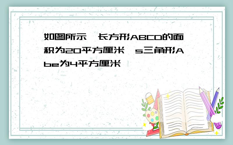 如图所示,长方形ABCD的面积为20平方厘米,s三角形Abe为4平方厘米