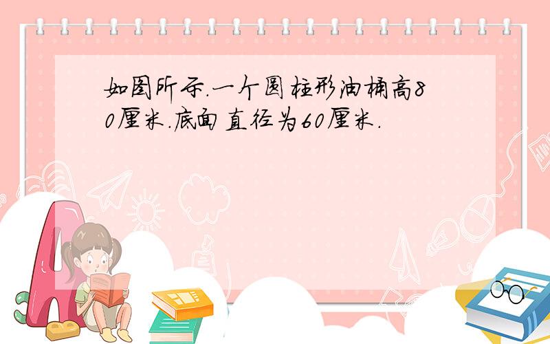 如图所示.一个圆柱形油桶高80厘米.底面直径为60厘米.