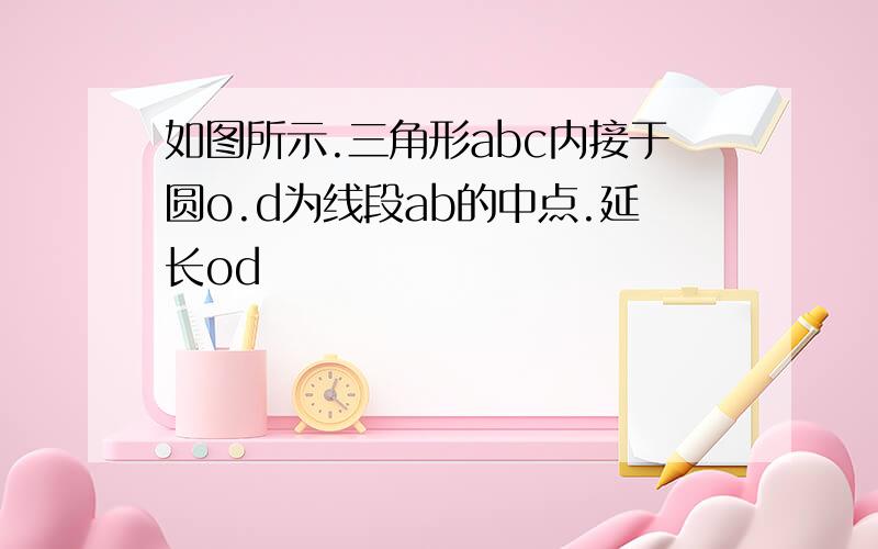 如图所示.三角形abc内接于圆o.d为线段ab的中点.延长od