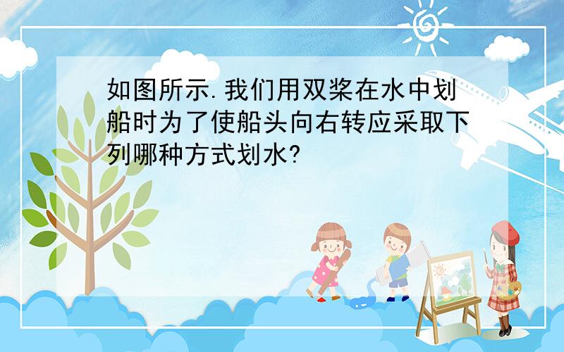 如图所示.我们用双桨在水中划船时为了使船头向右转应采取下列哪种方式划水?