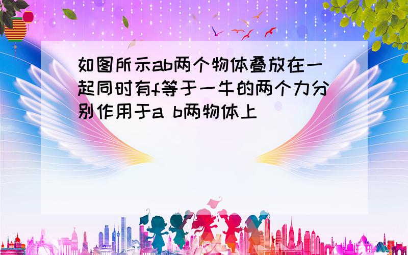 如图所示ab两个物体叠放在一起同时有f等于一牛的两个力分别作用于a b两物体上