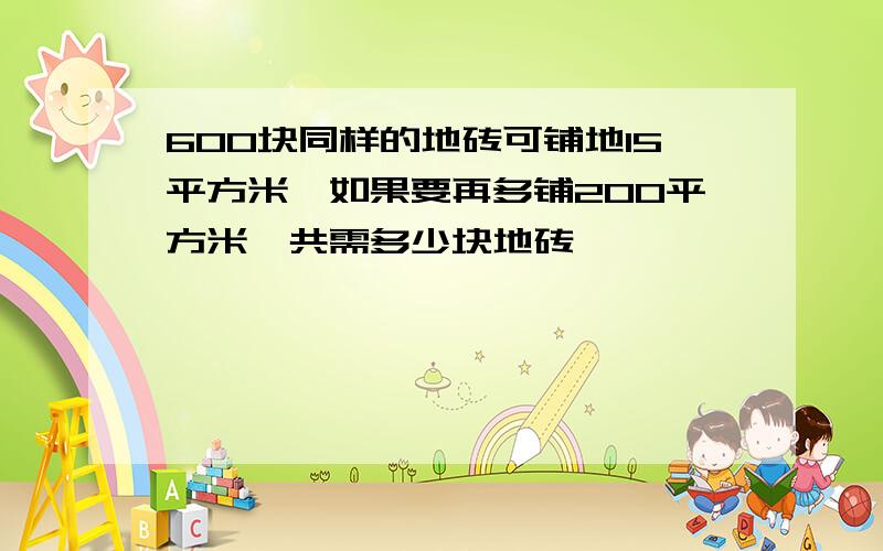 600块同样的地砖可铺地15平方米,如果要再多铺200平方米,共需多少块地砖