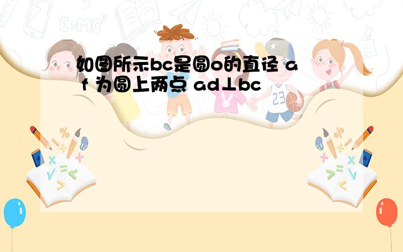 如图所示bc是圆o的直径 a f 为圆上两点 ad⊥bc