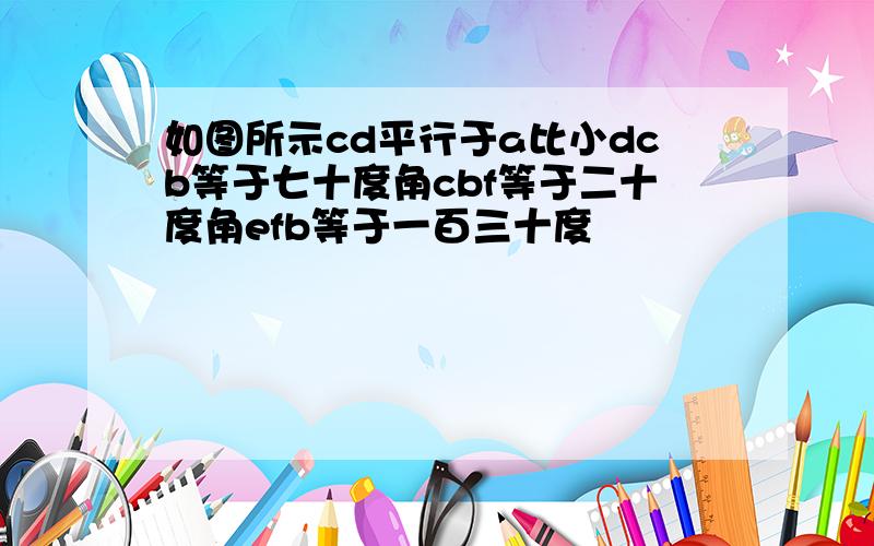 如图所示cd平行于a比小dcb等于七十度角cbf等于二十度角efb等于一百三十度