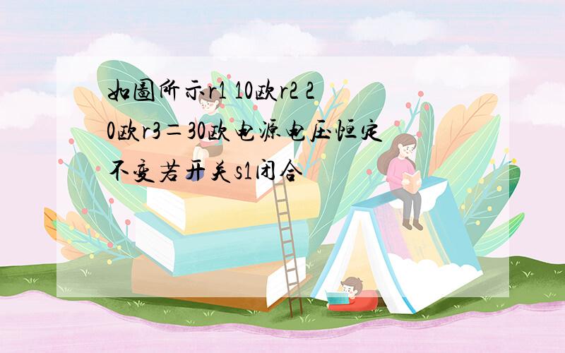 如图所示r1 10欧r2 20欧r3＝30欧电源电压恒定不变若开关s1闭合