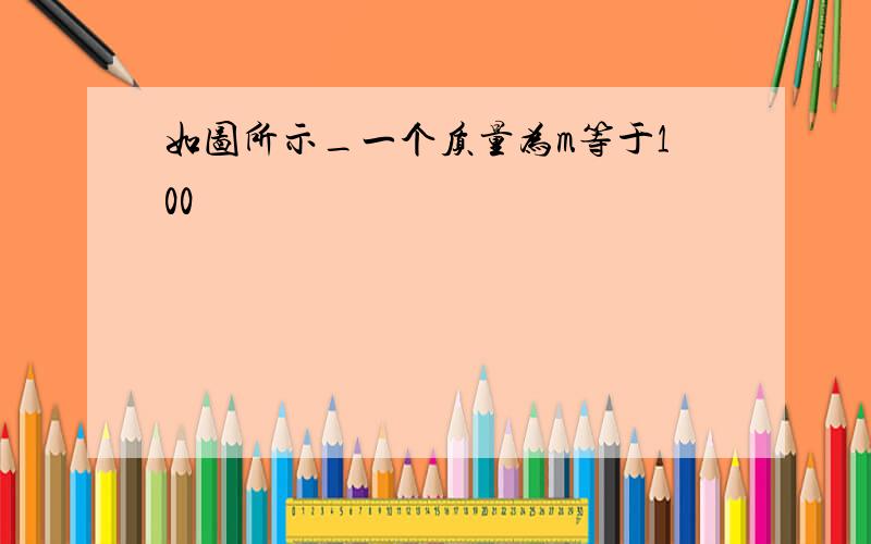 如图所示_一个质量为m等于100