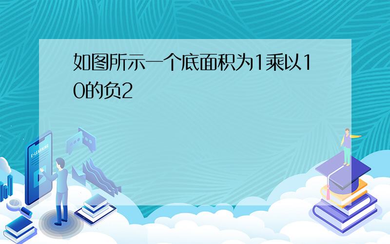 如图所示一个底面积为1乘以10的负2