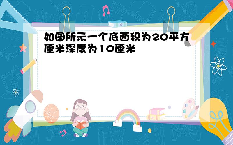 如图所示一个底面积为20平方厘米深度为10厘米