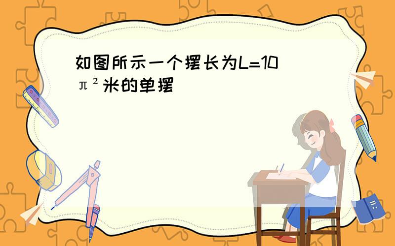 如图所示一个摆长为L=10 π²米的单摆