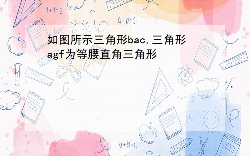 如图所示三角形bac,三角形agf为等腰直角三角形