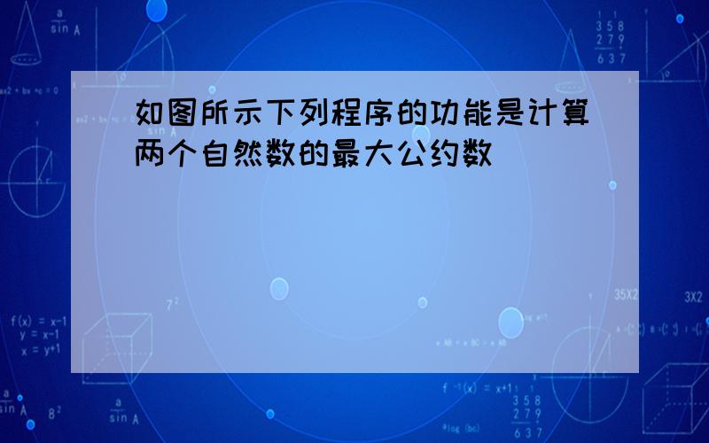 如图所示下列程序的功能是计算两个自然数的最大公约数