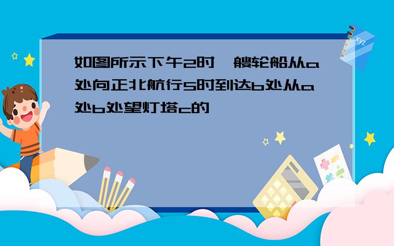 如图所示下午2时一艘轮船从a处向正北航行5时到达b处从a处b处望灯塔c的