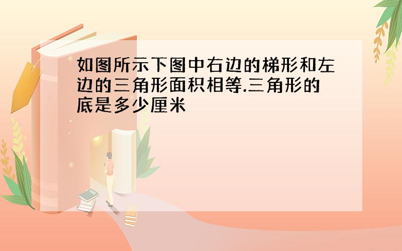 如图所示下图中右边的梯形和左边的三角形面积相等.三角形的底是多少厘米