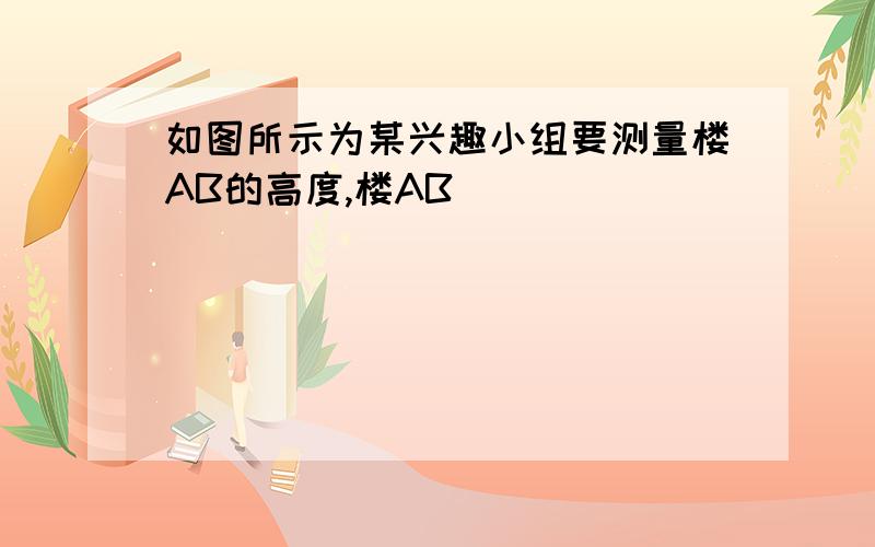 如图所示为某兴趣小组要测量楼AB的高度,楼AB